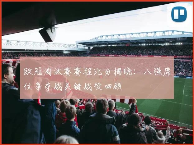 欧冠淘汰赛赛程比分揭晓：八强席位争夺战关键战役回顾