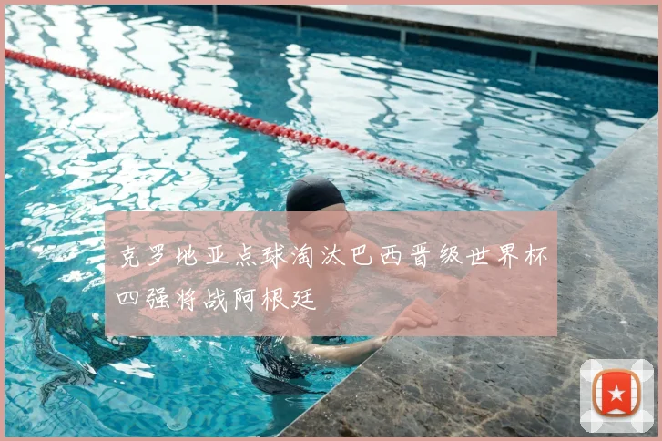 克罗地亚点球淘汰巴西晋级世界杯四强将战阿根廷