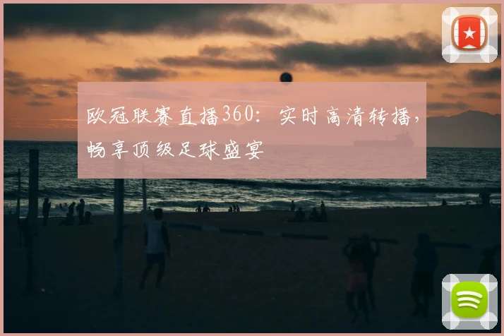 欧冠联赛直播360：实时高清转播，畅享顶级足球盛宴