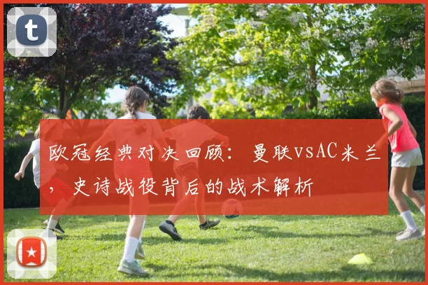 欧冠经典对决回顾：曼联vsAC米兰，史诗战役背后的战术解析