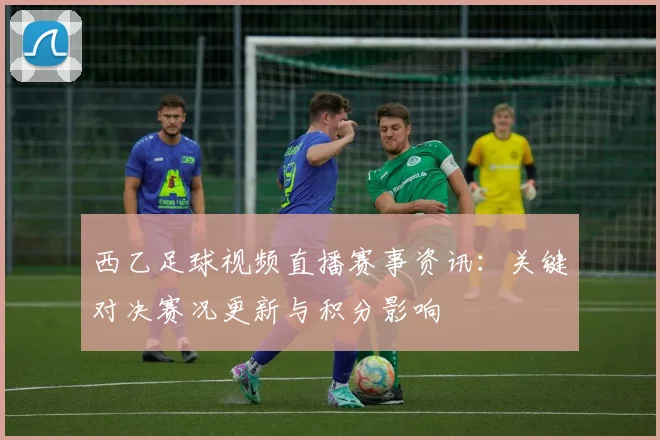 西乙足球视频直播赛事资讯：关键对决赛况更新与积分影响