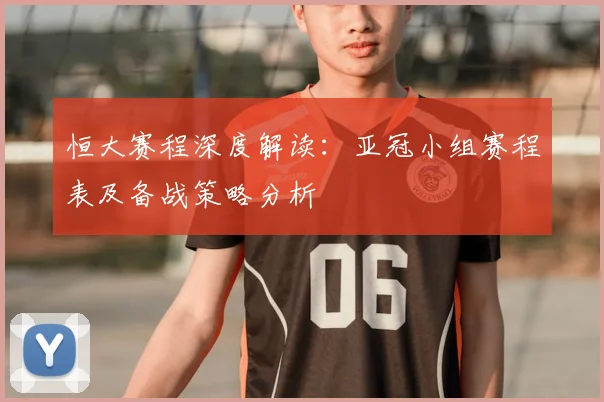 恒大赛程深度解读：亚冠小组赛程表及备战策略分析