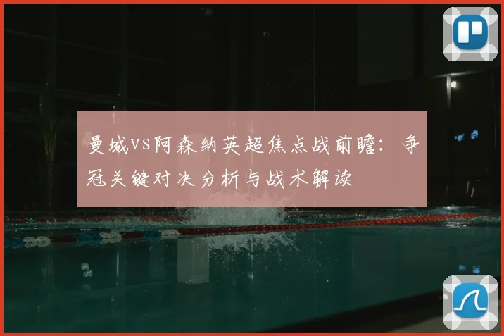 曼城vs阿森纳英超焦点战前瞻：争冠关键对决分析与战术解读
