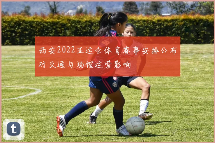 西安2022亚运会体育赛事安排公布对交通与场馆运营影响