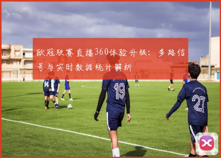 欧冠联赛直播360体验升级：多路信号与实时数据统计解析