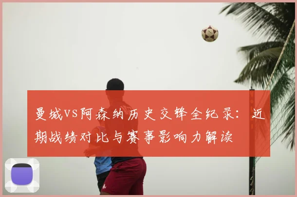 曼城vs阿森纳历史交锋全纪录：近期战绩对比与赛事影响力解读