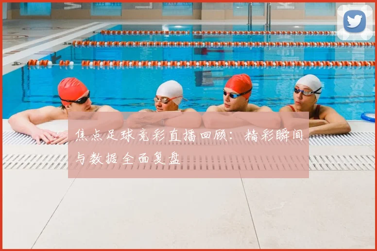 焦点足球竞彩直播回顾：精彩瞬间与数据全面复盘