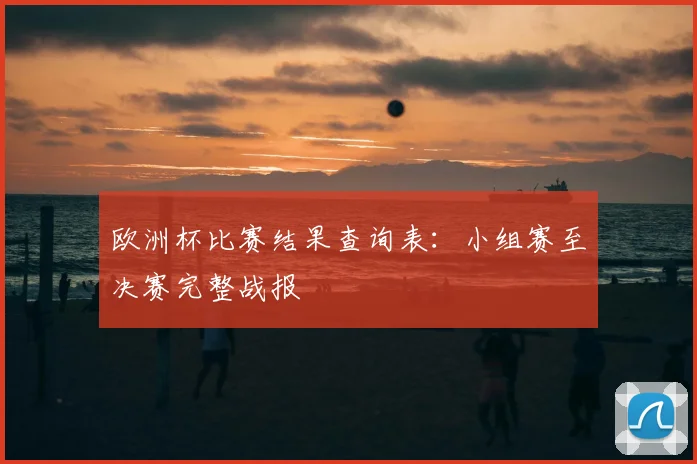欧洲杯比赛结果查询表:小组赛至决赛完整战报