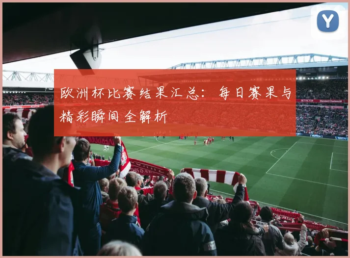 欧洲杯比赛结果汇总:每日赛果与精彩瞬间全解析